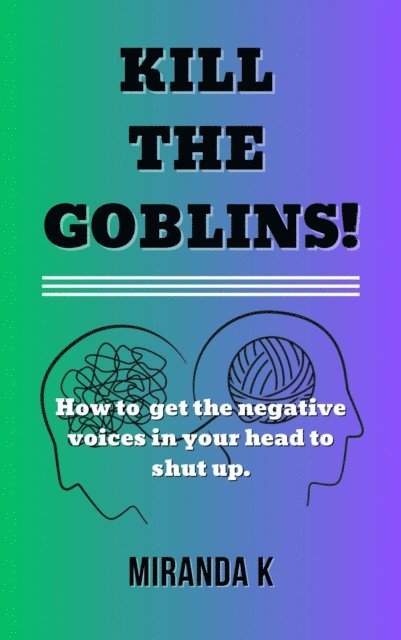 Miranda K - Kill The Goblins! How to Get the Negative Voices in Your Head to Shut up., E-bok