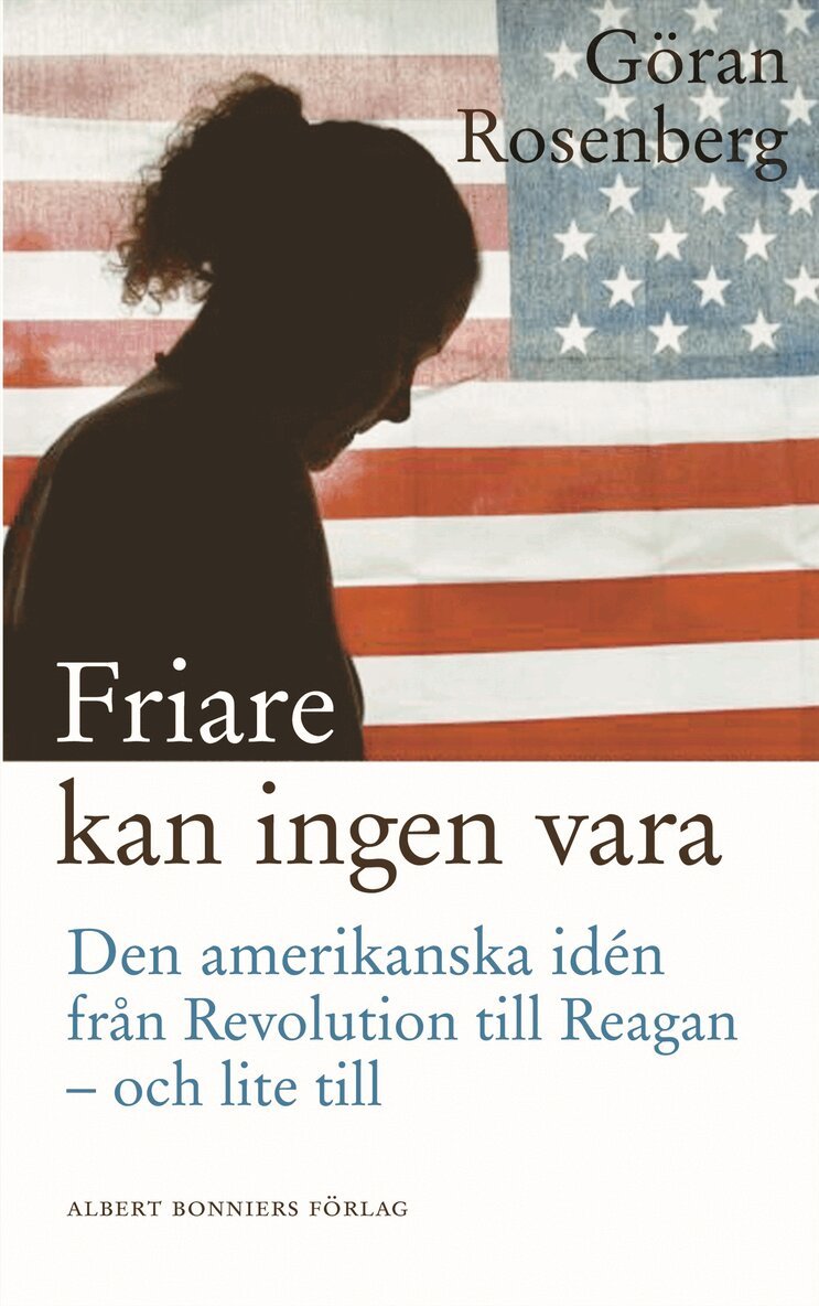 Göran Rosenberg - Friare kan ingen vara : den amerikanska idén från Revolution till Reagan - och lite till, Inbunden