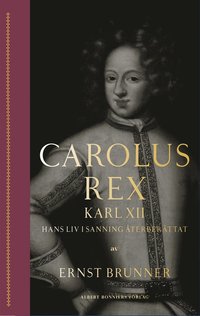 Carolus Rex : Karl XII - hans liv i sanning �terber�ttat