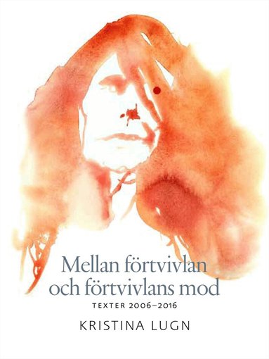 Kristina Lugn - Mellan förtvivlan och förtvivlans mod : texter 2006-2016, Inbunden