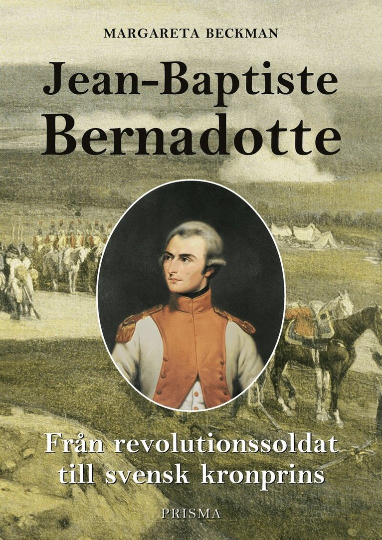 Margareta Beckman - Jean-Baptiste Bernadotte : Från revolutionssoldat till svensk kronprins, Inbunden