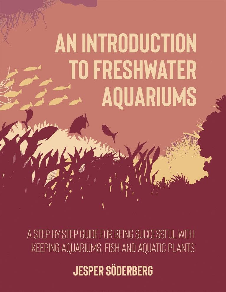Jesper Söderberg - An Introduction to Freshwater Aquariums: A step-by-step guide for being successful with keeping aquariums, fish and aquatic plants, E-bok