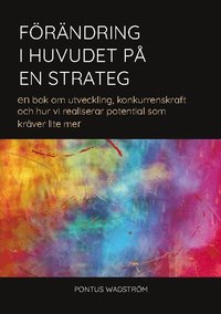 Förändring i huvudet på en strateg : en bok om utveckling, konkurrenskraft och hur vi kan realisera potential som kräver lite mer