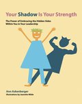 Your shadow is your strength : the power of embracing the hidden sides within you in your leadership