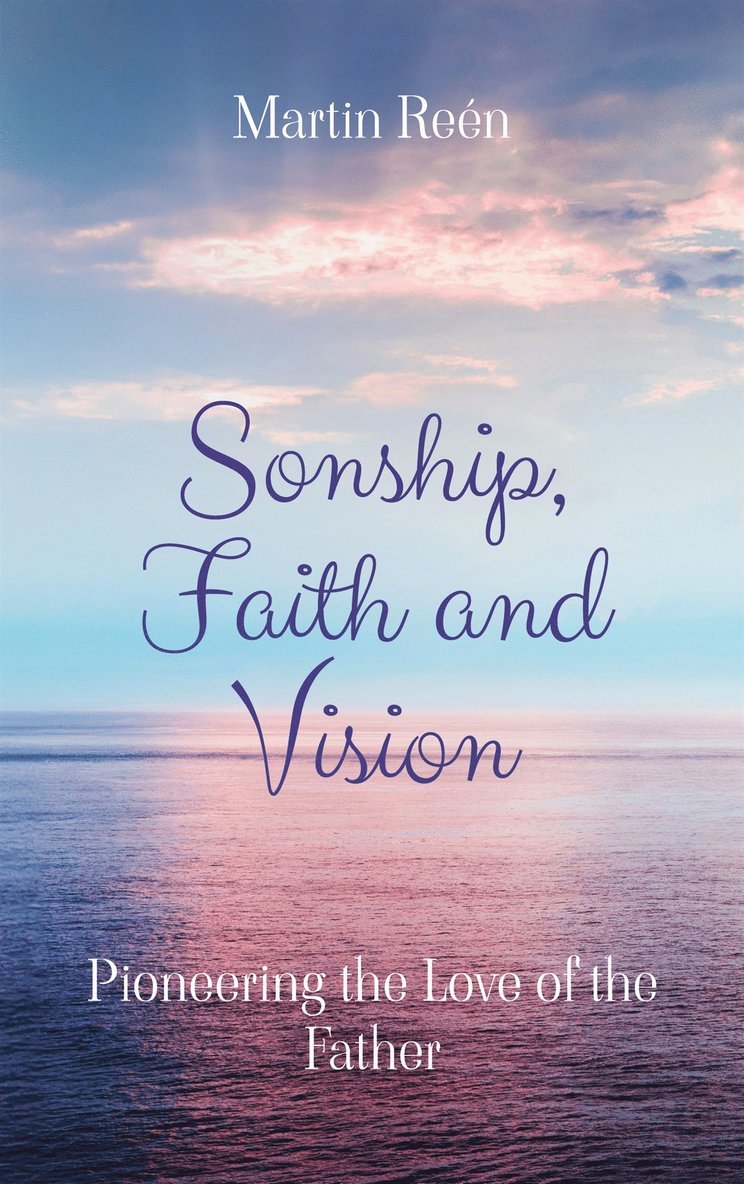 Martin Reén - Sonship, Faith and Vision: Pioneering the Love of the Father, E-bok