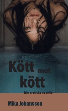 Mika Johansson - Kött mot kött : nio erotiska noveller, Häftad