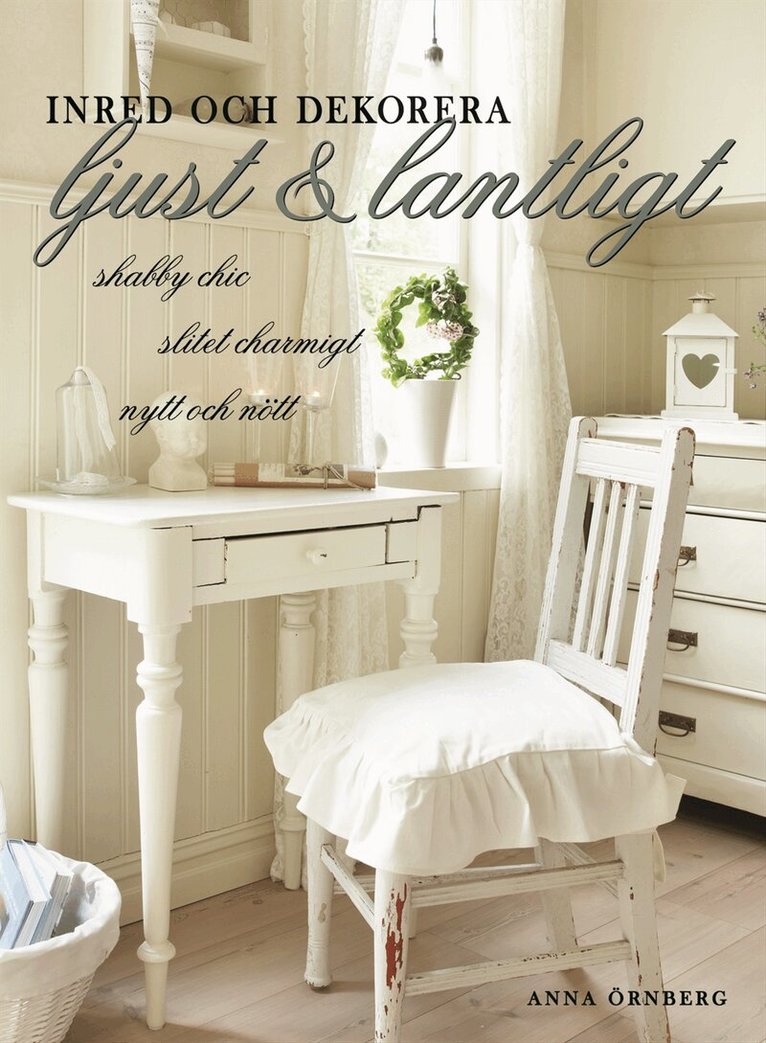 Anna Örnberg - Inred och dekorera ljust och lantligt : shabby chic, slitet charmigt, nytt och nött, Inbunden