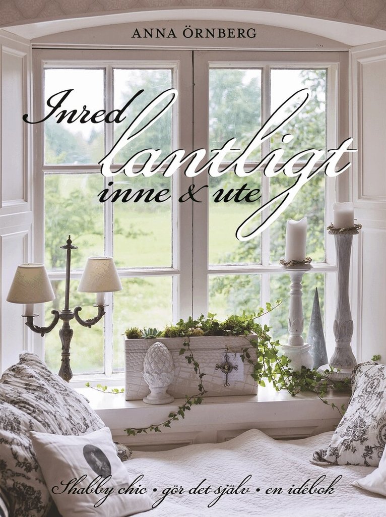Anna Örnberg - Inred lantligt inne & ute : shabby chic, gör det själv, en idébok, Inbunden