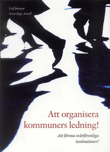 Sven-Inge Arnell, Leif Jonsson - Att organisera kommuners ledning! : att förena svårförenliga institutioner!, Häftad