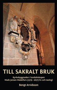 Till sakralt bruk : kyrkobyggnaden i lundabiskopen Mads Jensen Medelfars (1579-1637) liv och teologi