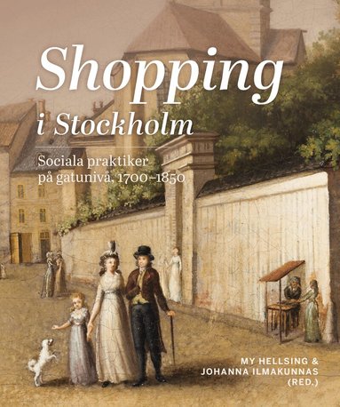 Carolina Brown, Håkan Jakobsson, Anna Knutsson, Pernilla Rasmussen, Måns Jansson, Leif Runefelt, My Hellsing, Johanna Ilmakunnas, Göran Ulväng, Gudrun Andersson, Marie Steinrud - Shopping i Stockholm : Sociala praktiker på gatunivå, 1700-1850, Inbunden