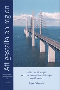 Att gestalta en region : k�llornas strategier och mediernas f�rest�llningar om �resund