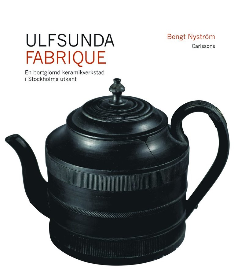 Bengt Nyström - Ulfsunda Fabrique : en bortglömd keramiskverkstad i Stockholms utkant  : 1791-1823 : från Bengt Reinhold Geijer till Christian Arvid Linning, Inbunden