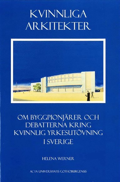 Kvinnliga arkitekter : om byggpionjärer och debatterna kring kvinnlig yrkesutövning i Sverige av Helena Werner