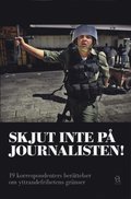 Skjut inte på journalisten! : 19 korrespondenters berättelser om yttrandefrihetens gränser