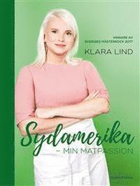 Klara Lind - Sydamerika : min matpassion - vinnare av Sveriges mästerkock 2017, Inbunden