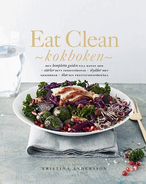 Kristina Andersson - Eat Clean : kokboken - den kompletta guiden till maten som stärker ditt immunförsvar, skyddar mot sjukdomar, ökar din prestationsförmåga, Inbunden