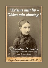 "Kristus mitt liv - Dden min vinning" : Charlotta Psilander i Brostugan tillhrande Ullfors Bruk och hennes barn - ngra brev perioden 1860-1918
