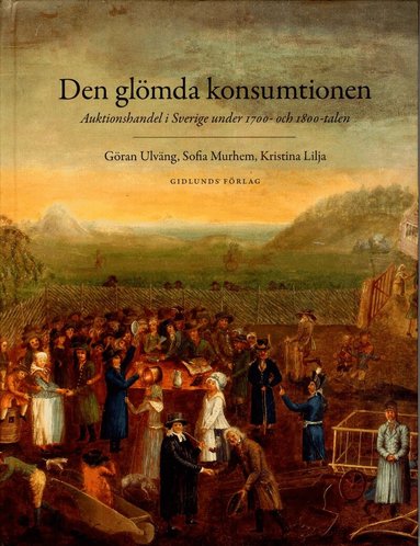 Sofia Murhem, Kristina Lilja, Göran Ulväng - Den glömda konsumtionen : auktionshandel i Sverige under 1700- och 1800-talen, Inbunden