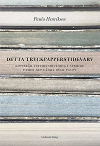 Detta tryckpapperstidevarv : litterär editionshistoria i Sverige under det långa 1800-talet