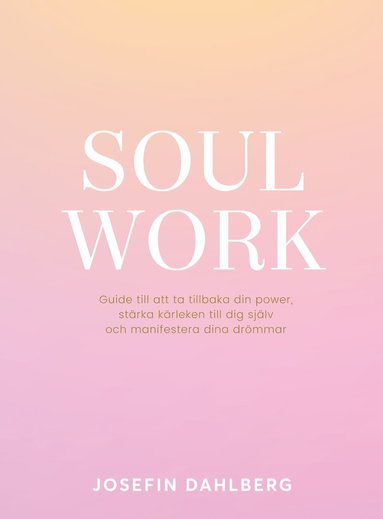 Josefin Dahlberg - Soul work : guide till att ta tillbaka din power, stärka kärleken till dig själv och manifestera dina drömmar, Inbunden