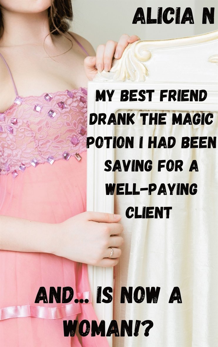 Alicia N - My Best Friend Drank the Magic Potion I Had Been Saving for a Well-paying Client and... is Now a Woman!?, E-bok