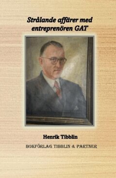 Henrik Tibblin - Strålande affärer med entreprenören GAT : Gustav Adolf Tibblin 1897 - 1976, Inbunden