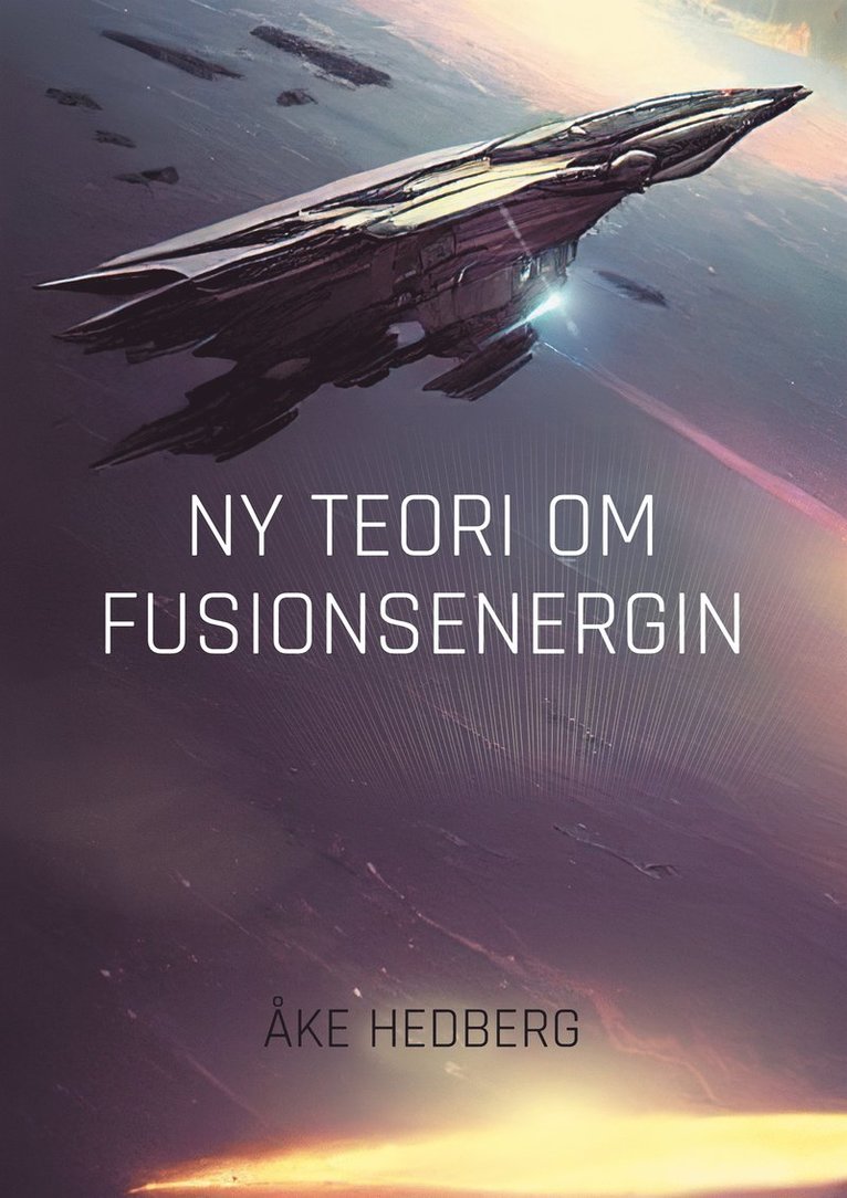 Åke Hedberg - Ny Teori om Fusionsenergin: Ny teori om hur fusionsprocesserna på Solen går till och hur de tekniskt kan efterliknas här på Jorden, E-bok