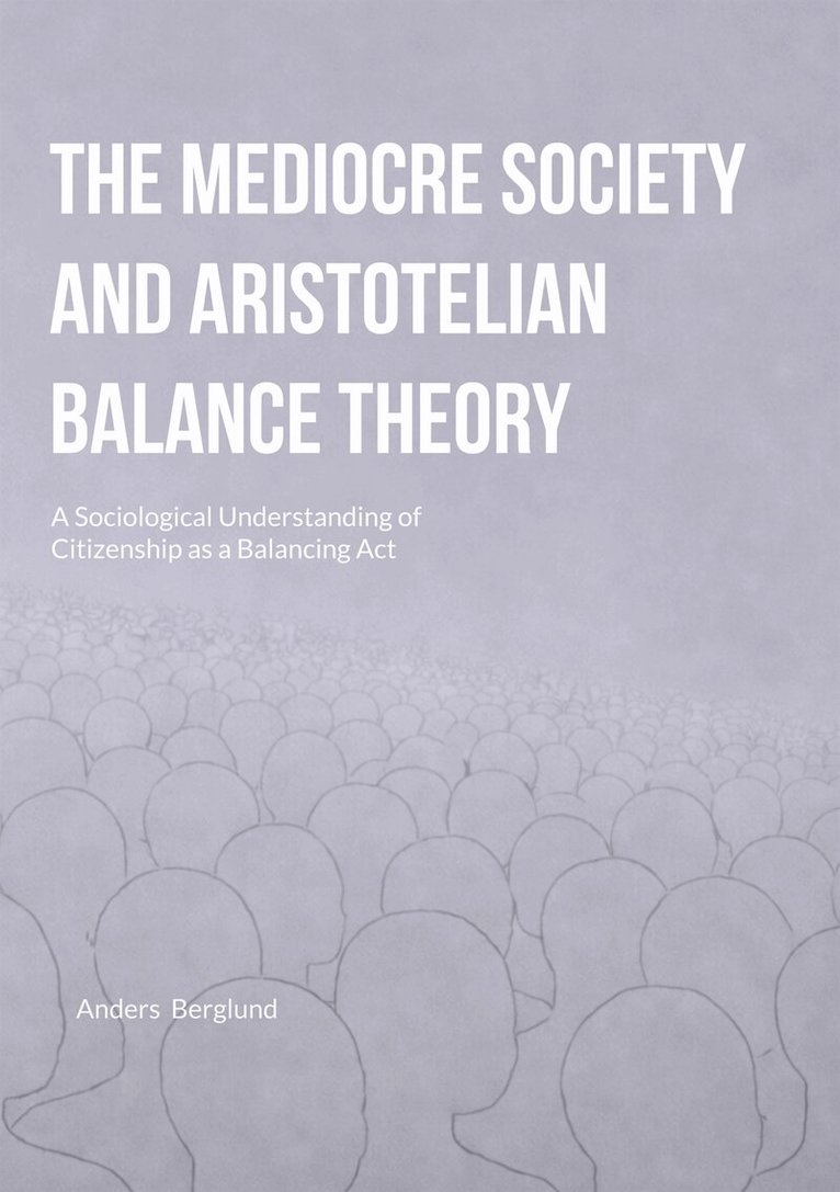 Anders Berglund - The Mediocre Society and Aristotelian Balance Theory: A Sociological Understanding of Citizenship as a Balancing Act, E-bok