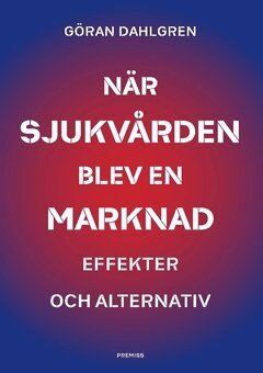 Göran Dahlgren - När sjukvården blev en marknad : effekter och alternativ, Häftad