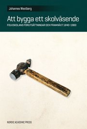 Att bygga ett skolväsende : folkskolans förutsättningar och framväxt 1840-1900