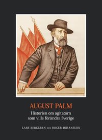 August Palm : historien om agitatorn som ville f�r�ndra Sverige