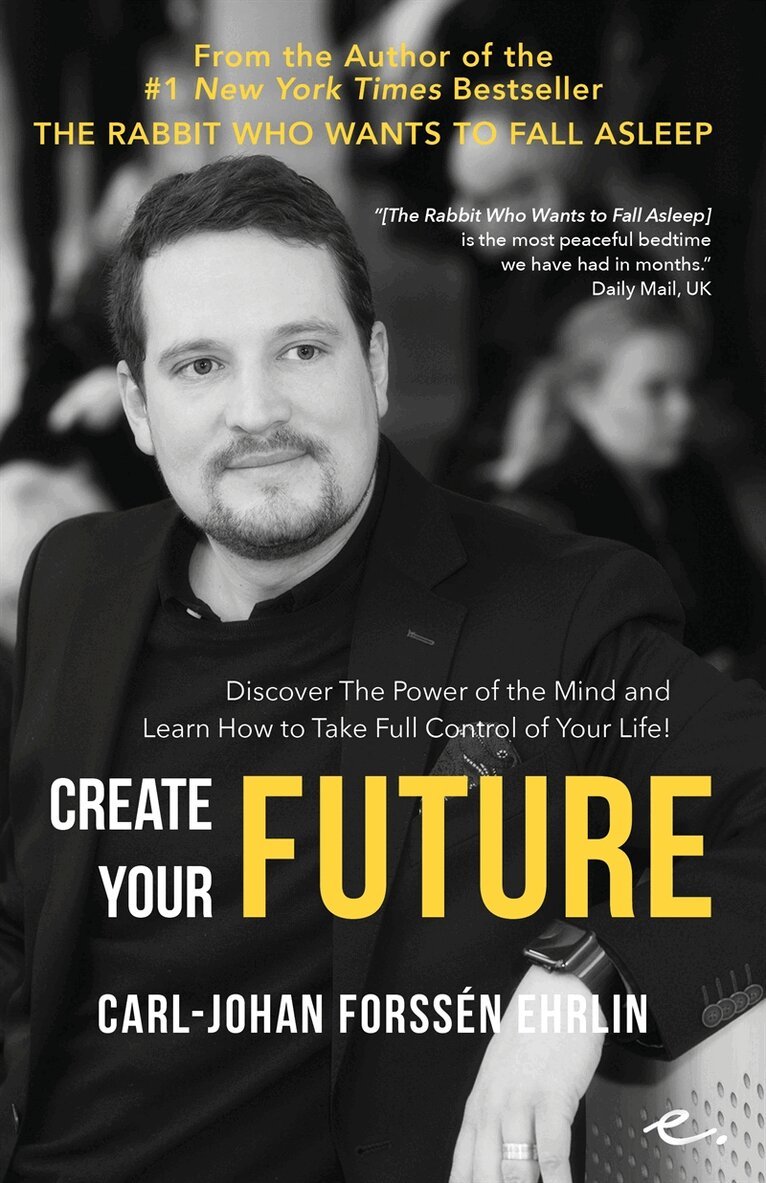 Carl-Johan Forssén Ehrlin - Create Your Future : Discover the Power of the Mind And Learn How to Take Full Control of Your Life!, E-bok
