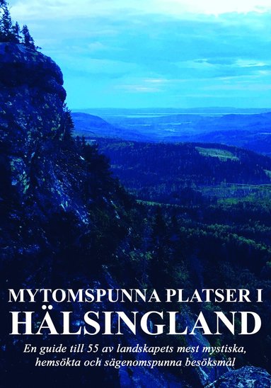 Mytomspunna platser i Hälsingland : en guide till några av landskapets mest mystiska hemsökta och sägenomspunna besöksmål