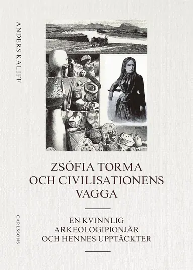 Anders Kaliff - Zsófia Torma och civilisationens vagga : en kvinnlig arkeologipionjär och hennes upptäckter, Inbunden