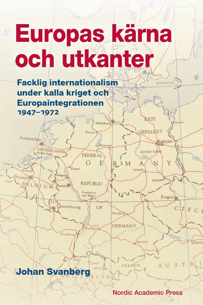 Johan Svanberg - Europas kärna och utkanter. Facklig internationalism under kalla kriget och Europaintegrationen 1947-1972, Inbunden