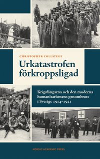 Urkatastrofen förkroppsligad : Krigsfångarna och den moderna humanitarismens genombrott i Sverige 1914?1921