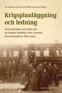 Krigsplanl�ggning och ledning : generalstaben och id�n om en h�gsta ledning i den svenska f�rsvarsmakten 1873-2023