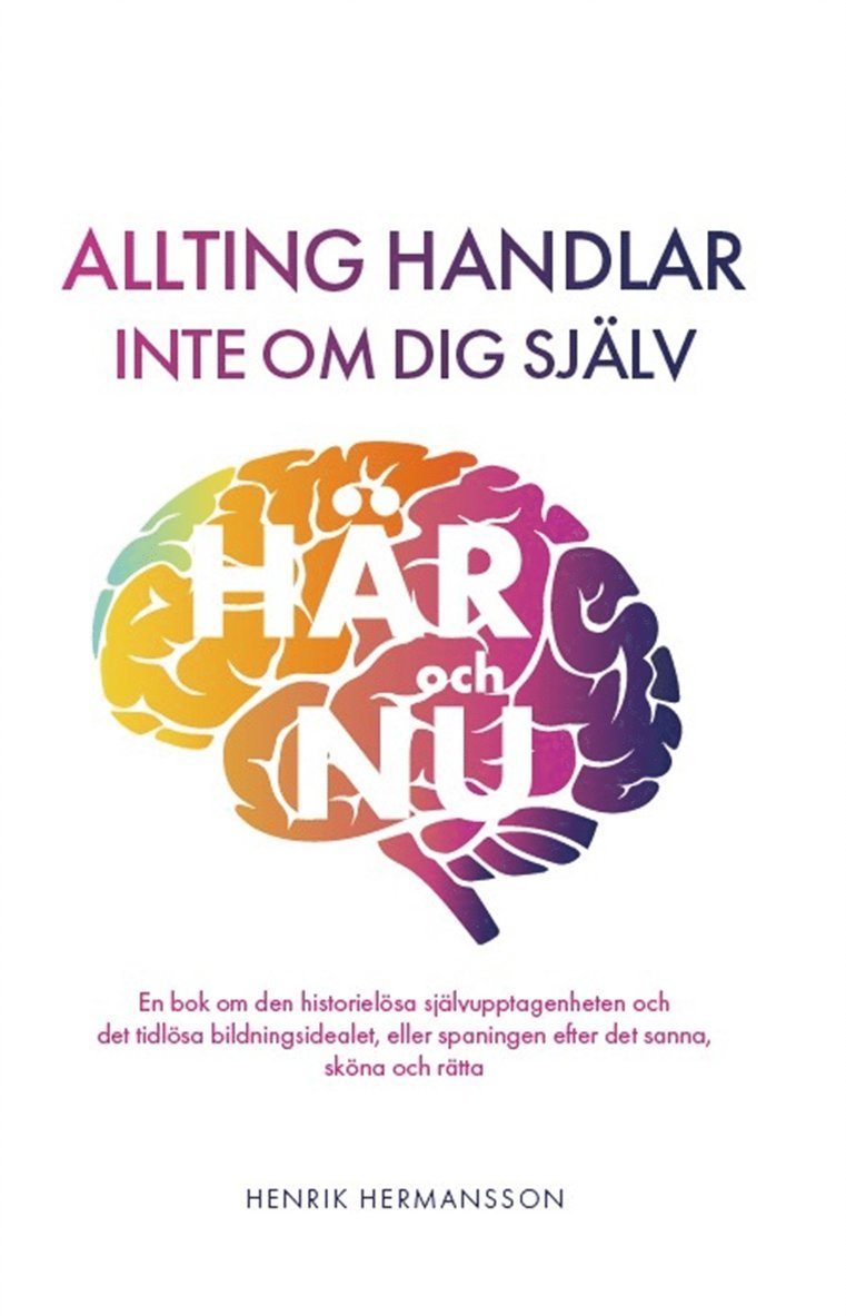 Henrik Hermansson - Allting handlar inte om dig själv : här och nu: en bok om den historielösa självupptagenheten och det tidlösa bildningsidealet, eller spaningen efter det sanna, sköna och rätta, E-bok