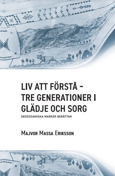 Liv att förstå : tre generationer i glädje och sorg – skogssamiska marker berättar