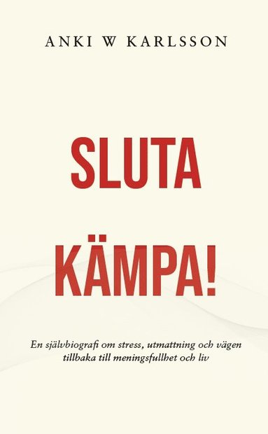 Sluta kämpa! : en sjävbiografi om stress utmattning och vägen tillbaka till meningsfullhet och liv