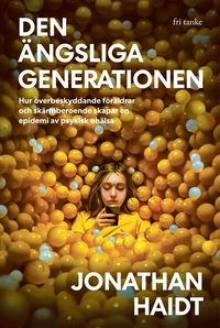 Den ngsliga generationen :  Hur verbeskyddande frldrar och skrmberoende skapar en epidemi av psykisk ohlsa