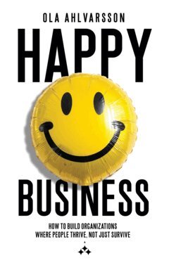 Ola Ahlvarsson - Happy business : how to build organizations where people thrive, not just survive, E-bok