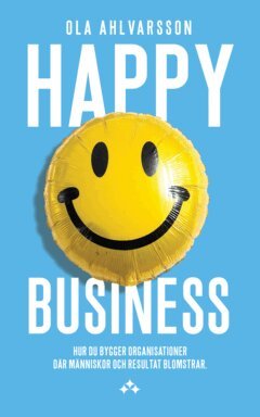Ola Ahlvarsson - Happy business : hur du bygger organisationer där människor och resultat blomstrar, E-bok