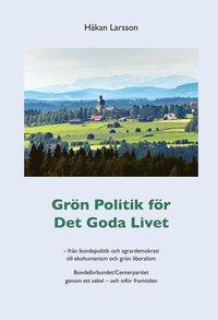 Grn politik fr det goda livet : frn agrardemokrati till ekohumanism och grn liberalism - Bondefrbundet/Centerpartiet genom ett sekel - och infr framtiden