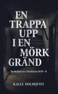 En trappa upp i en mörk gränd : bordellhärvan i Stockholm 1838-41