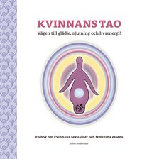 Kvinnans Tao: Vägen till glädje, njutning och livsenergi!: En bok om kvinnans sexualitet och feminina essens