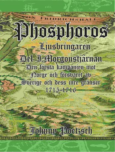 Phosphoros – Ljusbringaren. Del I. Morgonstjärnan. Den första kampanjen mot Norge och försvaret av Sverige och dess inre gränser 1715-1716.