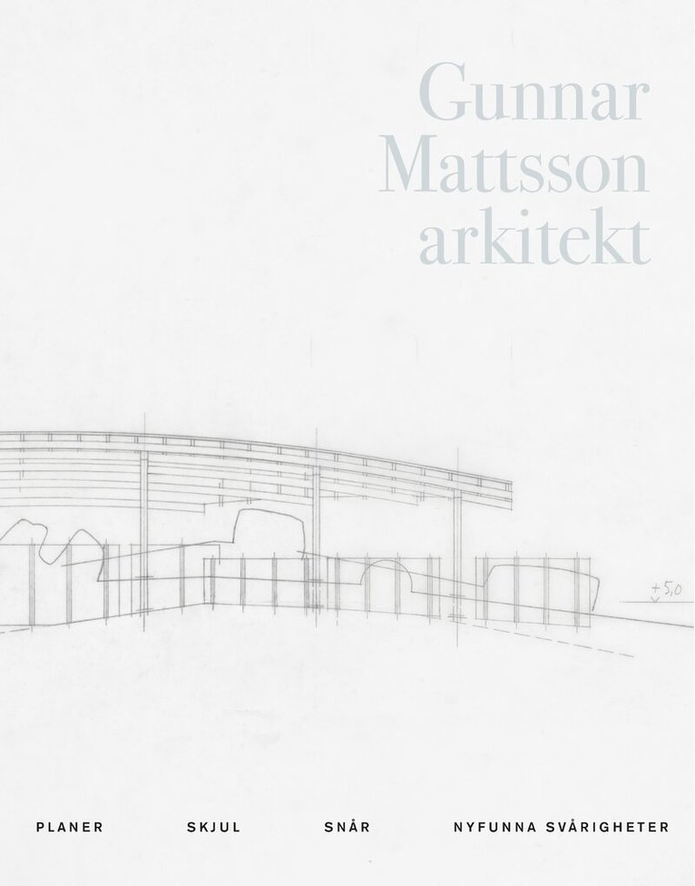 Gunnar Mattsson arkitekt : planer, skjul, snår, nyfunna svårigheter, Inbunden