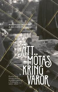 Att mtas kring varor : plats och praktiker i handelsmten i Finland 1850-1950